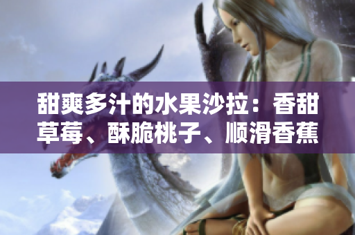甜爽多汁的水果沙拉：香甜草莓、酥脆桃子、顺滑香蕉与清新甜橙芒果 