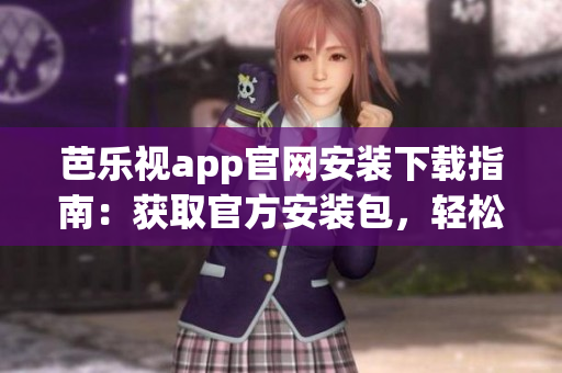芭乐视app官网安装下载指南：获取官方安装包，轻松下载及安装指引