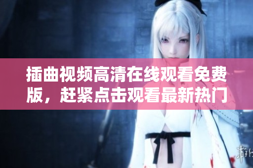 插曲视频高清在线观看免费版，赶紧点击观看最新热门影视作品