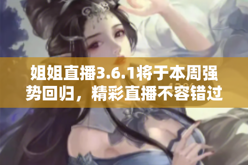 姐姐直播3.6.1将于本周强势回归，精彩直播不容错过