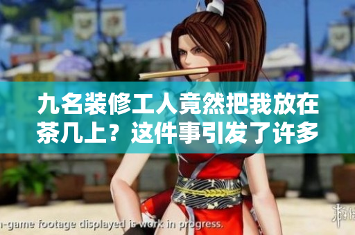 九名装修工人竟然把我放在茶几上？这件事引发了许多争议