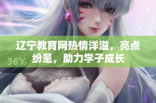 辽宁教育网热情洋溢，亮点纷呈，助力学子成长