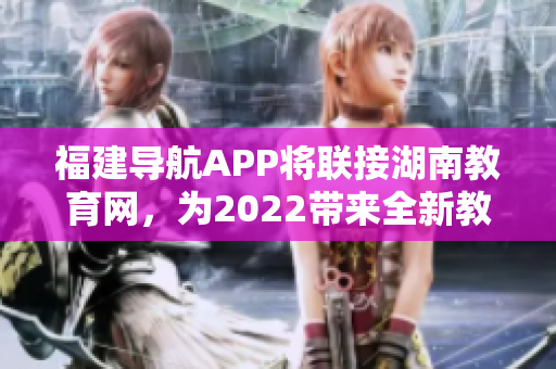福建导航APP将联接湖南教育网，为2022带来全新教育体验