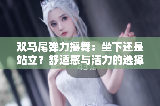 双马尾弹力摇舞：坐下还是站立？舒适感与活力的选择