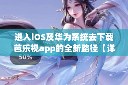 进入iOS及华为系统去下载芭乐视app的全新路径【详细步骤分享】