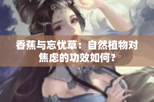 香蕉与忘忧草：自然植物对焦虑的功效如何？