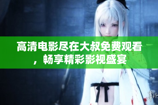 高清电影尽在大叔免费观看，畅享精彩影视盛宴