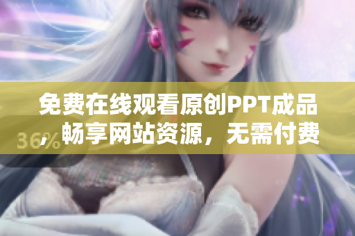 免费在线观看原创PPT成品，畅享网站资源，无需付费直接浏览