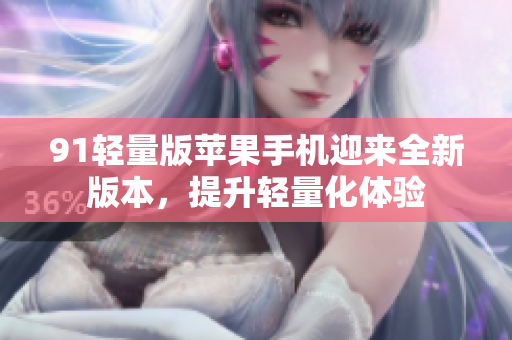 91轻量版苹果手机迎来全新版本，提升轻量化体验