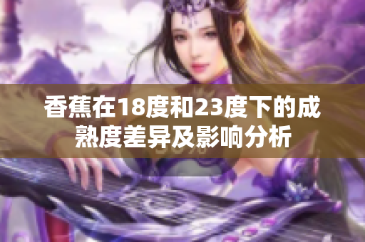 香蕉在18度和23度下的成熟度差异及影响分析
