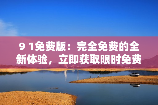 9 1免费版：完全免费的全新体验，立即获取限时免费权益