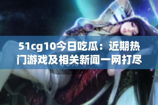 51cg10今日吃瓜：近期热门游戏及相关新闻一网打尽