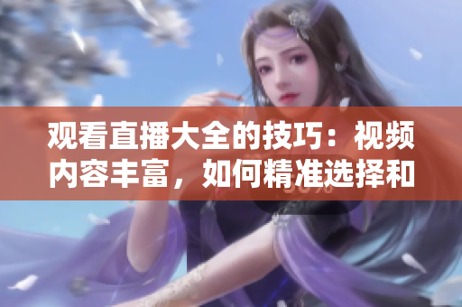 观看直播大全的技巧：视频内容丰富，如何精准选择和充分利用自己的时间？