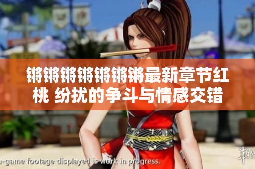 锵锵锵锵锵锵锵最新章节红桃 纷扰的争斗与情感交错 经典重塑，故事再续