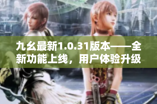 九幺最新1.0.31版本——全新功能上线，用户体验升级
