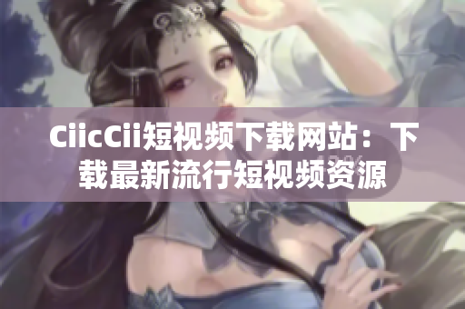 CiicCii短视频下载网站：下载最新流行短视频资源