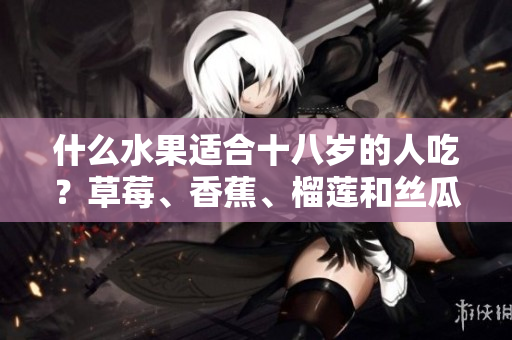 什么水果适合十八岁的人吃？草莓、香蕉、榴莲和丝瓜是否适宜？