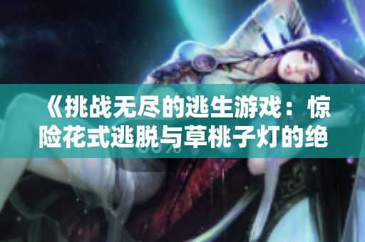 《挑战无尽的逃生游戏：惊险花式逃脱与草桃子灯的绝妙对决》