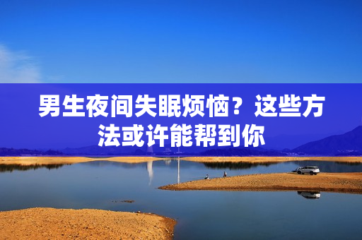 男生夜间失眠烦恼？这些方法或许能帮到你