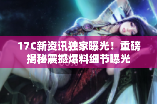 17C新资讯独家曝光！重磅揭秘震撼爆料细节曝光
