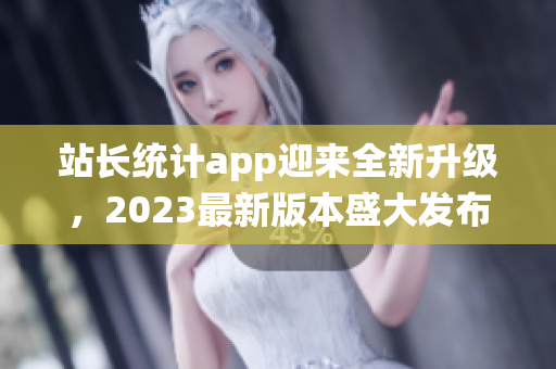 站长统计app迎来全新升级，2023最新版本盛大发布