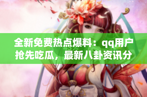 全新免费热点爆料：qq用户抢先吃瓜，最新八卦资讯分享