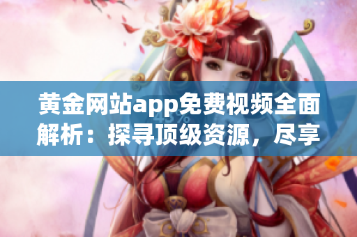 黄金网站app免费视频全面解析：探寻顶级资源，尽享高清视听盛宴