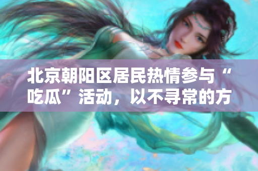北京朝阳区居民热情参与“吃瓜”活动，以不寻常的方式表达社会关注