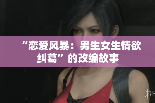 “恋爱风暴：男生女生情欲纠葛”的改编故事