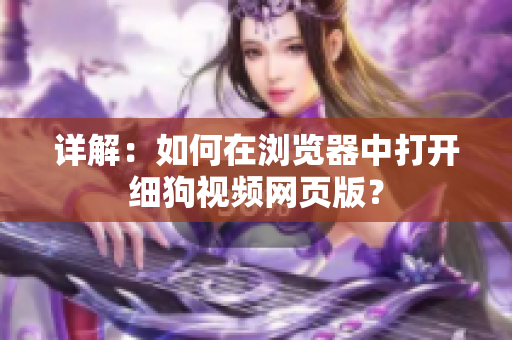 详解：如何在浏览器中打开细狗视频网页版？