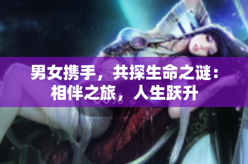 男女携手，共探生命之谜：相伴之旅，人生跃升