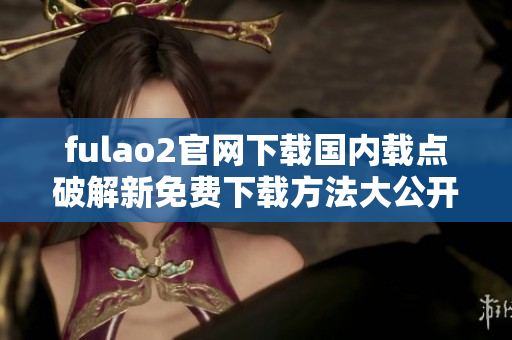 fulao2官网下载国内载点破解新免费下载方法大公开