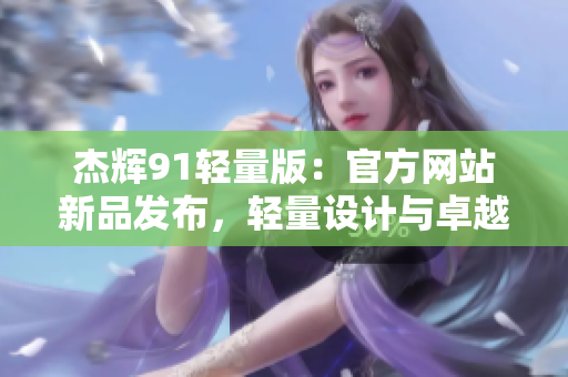 杰辉91轻量版：官方网站新品发布，轻量设计与卓越性能让你耳目一新