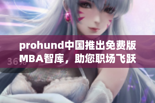 prohund中国推出免费版MBA智库，助您职场飞跃！