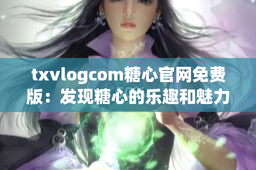 txvlogcom糖心官网免费版：发现糖心的乐趣和魅力