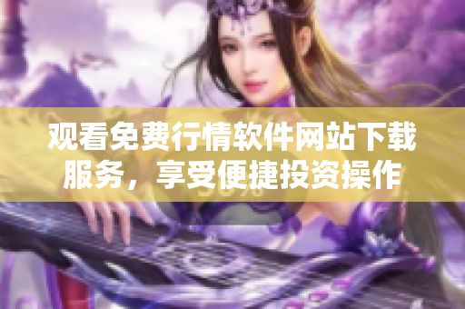 观看免费行情软件网站下载服务，享受便捷投资操作