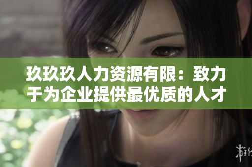玖玖玖人力资源有限：致力于为企业提供最优质的人才服务