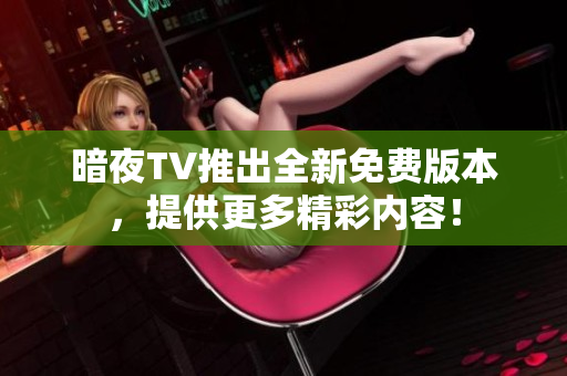 暗夜TV推出全新免费版本，提供更多精彩内容！