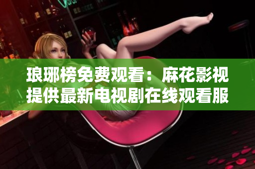 琅琊榜免费观看：麻花影视提供最新电视剧在线观看服务