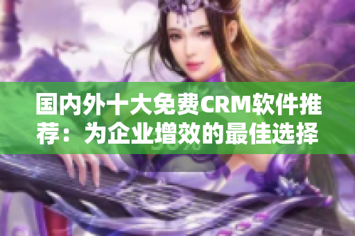 国内外十大免费CRM软件推荐：为企业增效的最佳选择