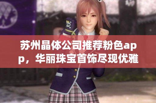 苏州晶体公司推荐粉色app，华丽珠宝首饰尽现优雅魅力