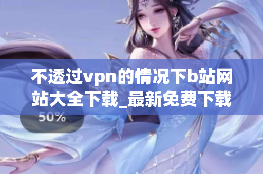 不透过vpn的情况下b站网站大全下载_最新免费下载b站视频的方法