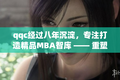 qqc经过八年沉淀，专注打造精品MBA智库 —— 重塑商界领袖价值观