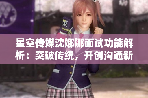 星空传媒沈娜娜面试功能解析：突破传统，开创沟通新纪元