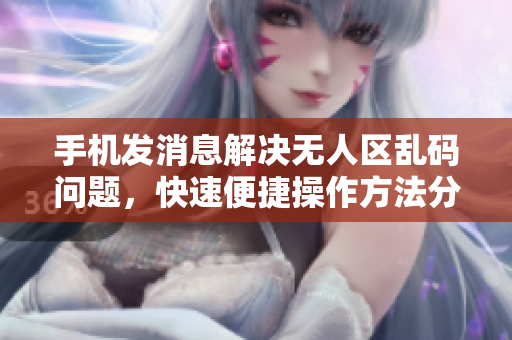 手机发消息解决无人区乱码问题，快速便捷操作方法分享