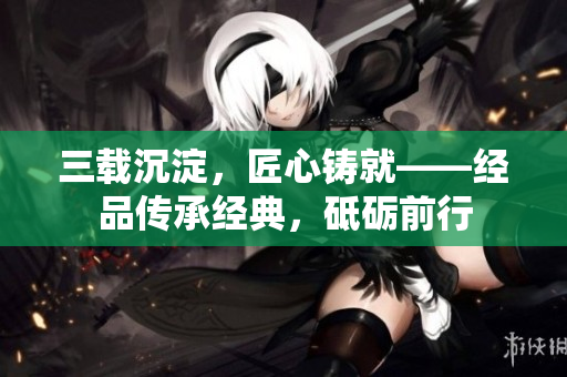 三载沉淀，匠心铸就——经品传承经典，砥砺前行