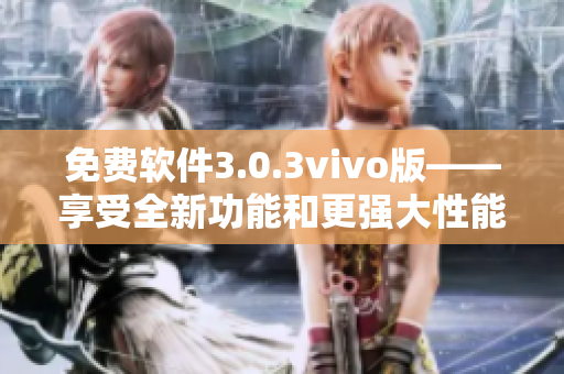 免费软件3.0.3vivo版——享受全新功能和更强大性能
