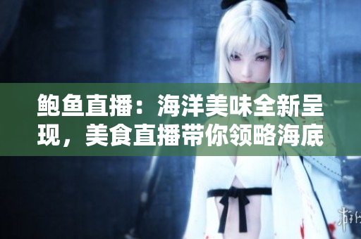 鲍鱼直播：海洋美味全新呈现，美食直播带你领略海底风情