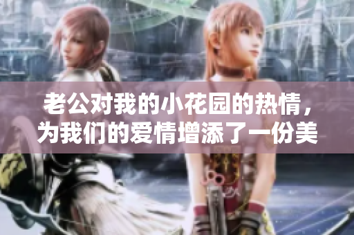 老公对我的小花园的热情，为我们的爱情增添了一份美好。