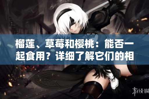 榴莲、草莓和樱桃：能否一起食用？详细了解它们的相互作用及可能带来的益处和风险
